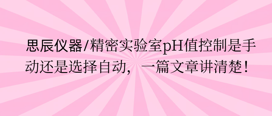 思辰儀器/精密實(shí)驗(yàn)室pH值控制是手動(dòng)還是選擇自動(dòng)，一篇文章講清楚。